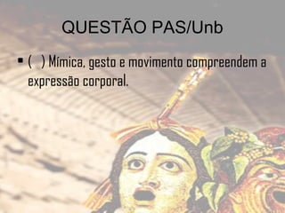 QUESTÃO PAS/Unb
• ( ) Mímica, gesto e movimento compreendem a
expressão corporal.

 