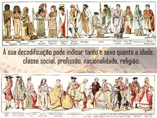 A sua decodificação pode indicar tanto o sexo quanto a idade,
classe social, profissão, nacionalidade, religião.

 