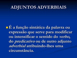 ADJUNTOS ADVERBIAIS
 É a função sintática da palavra ou
expressão que serve para modificar
ou intensificar o sentido do verbo,
do predicativo ou de outro adjunto
adverbial atribuindo-lhes uma
circunstância.
 