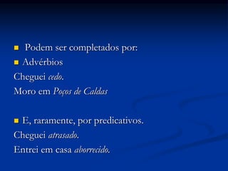  Podem ser completados por:
 Advérbios
Cheguei cedo.
Moro em Poços de Caldas
 E, raramente, por predicativos.
Cheguei atrasado.
Entrei em casa aborrecido.
 