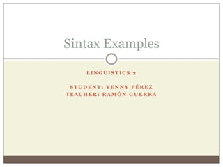 Sintax Examples 
LINGUISTICS 2 
STUDENT: YENNY PÉREZ 
TEACHER: RAMÓN GUERRA 
 