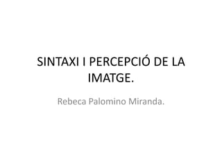 SINTAXI I PERCEPCIÓ DE LA
IMATGE.
Rebeca Palomino Miranda.
 