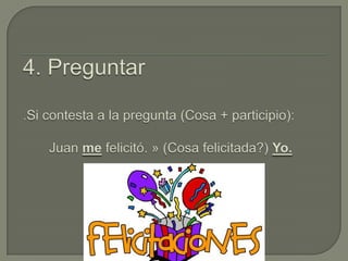 4. Preguntar.Si contesta a la pregunta (Cosa + participio):       Juan me felicitó. » (Cosa felicitada?) Yo.