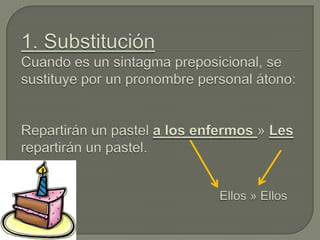 1. SubstituciónCuando es un sintagma preposicional, se sustituye por un pronombre personal átono:Repartirán un pastel a lo...