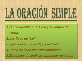 1.Cómo identificar los complementos del
  verbo.
2.Los tipos de “se”
3.Ejercicio sobre los tipos de “se”
4.Cómo se hace un árbol sintáctico
5.Ejercicios de análisis sintáctico resueltos
                                                1
 