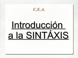 C.E.A.
IntroducciónIntroducción
a la SINTÁXISa la SINTÁXIS
 
