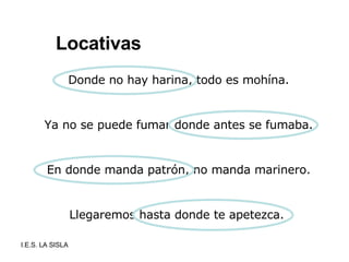 Locativas En donde manda patrón, no manda marinero. Donde no hay harina, todo es mohína. Ya no se puede fumar donde antes se fumaba. Llegaremos hasta donde te apetezca.  