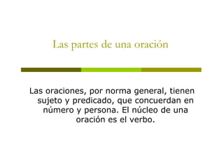 Las partes de una oración

Las oraciones, por norma general, tienen
sujeto y predicado, que concuerdan en
número y persona...