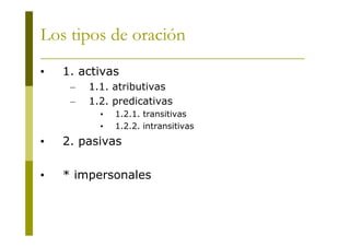 Los tipos de oración
•

1. activas
–
–

1.1. atributivas
1.2. predicativas
•
•

1.2.1. transitivas
1.2.2. intransitivas

•...