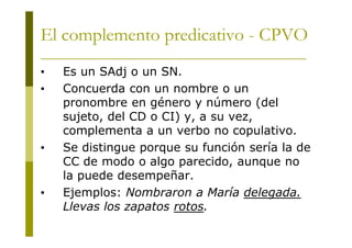 El complemento predicativo - CPVO
•
•

•

•

Es un SAdj o un SN.
Concuerda con un nombre o un
pronombre en género y número...
