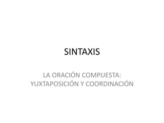 SINTAXIS
LA ORACIÓN COMPUESTA:
YUXTAPOSICIÓN Y COORDINACIÓN
 