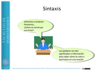Sintaxis nominal
HUMANIDADES
FACULTAD DE




UNIVERSIDAD   Esta presentación está acogida a una Licencia CreativeCommons 2.5 (Reconocimiento-No comercial-Compartir bajo la misma licencia)
 DE ALMERÍA
 
