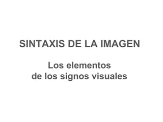 SINTAXIS DE LA IMAGEN
Los elementos
de los signos visuales
 