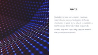 PUNTO
Unidad mínima de comunicación visual que,
según el autor, ejerce una atracción de fuerza
visual sobre el ojo de forma natural, en oposición a
lo artificial que deviene la recta o el cuadrado.
Sistema de puntos capaz de guiar el ojo mientras
más próximos estén entre sí
 