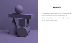VOLUMEN
Es el elemento visual que remite a la magnitud de
los cuerpos en el espacio. Se define por la
extensión en dimensiones métricas derivada del
largo, el ancho y la altura.
 