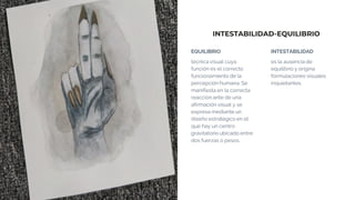 INTESTABILIDAD-EQUILIBRIO
EQUILIBRIO
técnica visual cuya
función es el correcto
funcionamiento de la
percepción humana. Se
manifiesta en la correcta
reacción ante de una
afirmación visual y se
expresa mediante un
diseño estratégico en el
que hay un centro
gravitatorio ubicado entre
dos fuerzas o pesos.
INTESTABILIDAD
es la ausencia de
equilibrio y origina
formulaciones visuales
inquietantes.
 