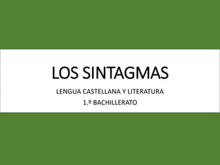 LOS SINTAGMAS
LENGUA CASTELLANA Y LITERATURA
1.º BACHILLERATO
 