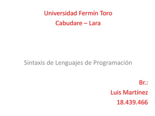 Universidad Fermín Toro
          Cabudare – Lara




Sintaxis de Lenguajes de Programación

                                       Br.:
                             Luis Martínez
                               18.439.466
 