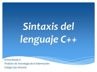 Sintaxis del
             lenguaje C++
Krisna Ready S.
Profesor de Tecnología de la Información
Colegio San Antonio
 