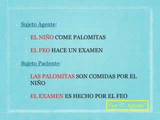 Sujeto Agente:
EL NIÑO COME PALOMITAS
EL FEO HACE UN EXAMEN
Sujeto Paciente:
LAS PALOMITAS SON COMIDAS POR EL
NIÑO
EL EXAMEN ES HECHO POR EL FEO
Ver “C. Agente”
 