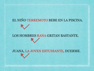 EL NIÑO TERREMOTO BEBE EN LA PISCINA.
LOS HOMBRES RANA GRITAN BASTANTE.
JUANA, LA JOVEN ESTUDIANTE, DUERME.
 