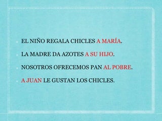 EL NIÑO REGALA CHICLES A MARÍA.
LA MADRE DA AZOTES A SU HIJO.
NOSOTROS OFRECEMOS PAN AL POBRE.
A JUAN LE GUSTAN LOS CHICLES.
 
