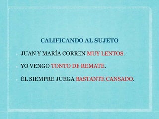 CALIFICANDO AL SUJETO
JUAN Y MARÍA CORREN MUY LENTOS.
YO VENGO TONTO DE REMATE.
ÉL SIEMPRE JUEGA BASTANTE CANSADO.
 