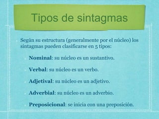Tipos de sintagmas
Según su estructura (generalmente por el núcleo) los
sintagmas pueden clasificarse en 5 tipos:
Nominal:...