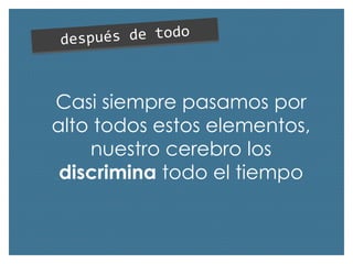 Casi siempre pasamos por
alto todos estos elementos,
nuestro cerebro los
discrimina todo el tiempo

 
