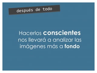 Hacerlos conscientes
nos llevará a analizar las
imágenes más a fondo

 