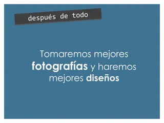 Tomaremos mejores
fotografías y haremos
mejores diseños

 