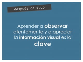 Aprender a observar
atentamente y a apreciar
la información visual es la

clave

 