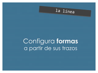 Configura formas
a partir de sus trazos

 