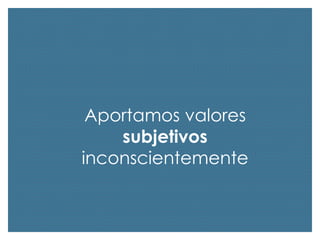 Aportamos valores
subjetivos
inconscientemente

 