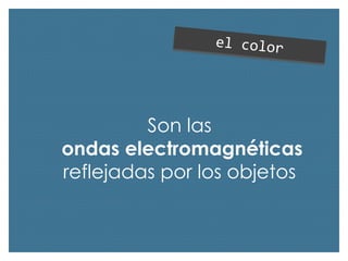 Son las
ondas electromagnéticas
reflejadas por los objetos

 