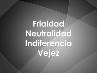 Frialdad
Neutralidad
Indiferencia
Vejez

 