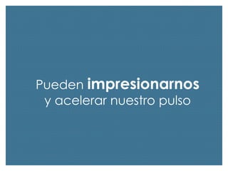 Pueden impresionarnos
y acelerar nuestro pulso

 