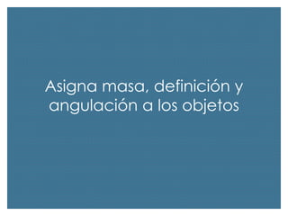 Asigna masa, definición y
angulación a los objetos

 