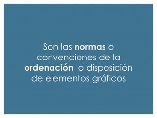 Son las normas o
convenciones de la
ordenación o disposición
de elementos gráficos

 
