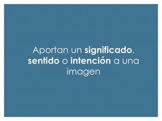Aportan un significado,
sentido o intención a una
imagen

 