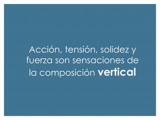 Acción, tensión, solidez y
fuerza son sensaciones de
la composición vertical

 