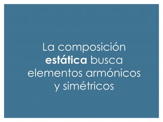 La composición
estática busca
elementos armónicos
y simétricos

 