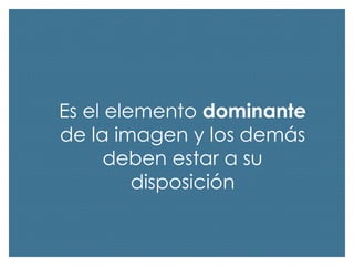 Es el elemento dominante
de la imagen y los demás
deben estar a su
disposición

 