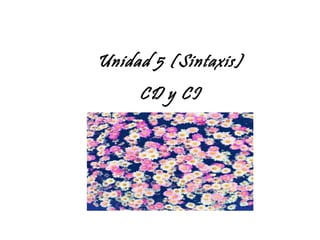 Unidad 5 (Sintaxis)
CD y CI
 