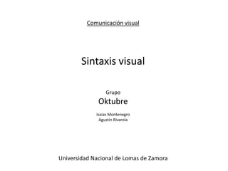 Comunicación visual Sintaxis visual Grupo  Oktubre Isaias Montenegro Agustin Rivarola Universidad Nacional de Lomas de Zamora 