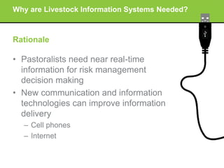 Why are Livestock Information Systems Needed?

Rationale

• Pastoralists need near real-time
information for risk manageme...