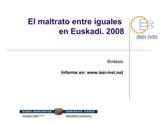 El maltrato entre iguales  en Euskadi. 2008 Síntesis Informe en: www.isei-ivei.net 