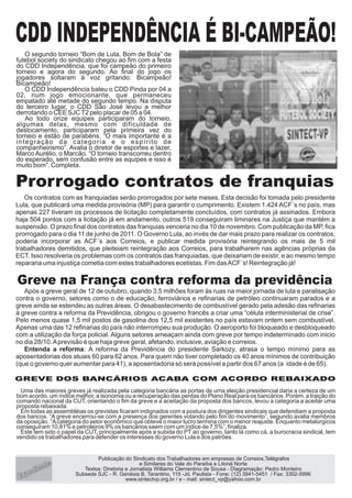 Publicação do Sindicato dos Trabalhadores em empresas de Correios,Telégrafos
e Similares do Vale do Paraíba e Litoral Norte
Textos: Diretoria e Jornalista Williams Clementino de Sousa - Diagramação: Pedro Monteiro
Subsede SJC - R. Genésia B. Tarantino, 115 -Jd. Paulista - Fone: (12) 3941-5451 / Fax: 3302-5996
/ e - mail: sintect_vp@yahoo.com.brwww.sintectvp.org.brE
d
t
xpe ien e
O segundo torneio “Bom de Luta, Bom de Bola” de
futebol society do sindicato chegou ao fim com a festa
do CDD Independência, que foi campeão do primeiro
torneio e agora do segundo. Ao final do jogo os
jogadores soltaram à voz gritando: Bicampeão!
Bicampeão!
O CDD Independência bateu o CDD Pinda por 04 a
02, num jogo emocionante, que permaneceu
empatado até metade do segundo tempo. Na disputa
do terceiro lugar, o CDD São José levou a melhor
derrotando o CEE SJCT2 pelo placar de 05 a 04.
Ao todo onze equipes participaram do torneio,
algumas delas, mesmo com dificuldade de
deslocamento, participaram pela primeira vez do
torneio e estão de parabéns. “O mais importante é a
integração da categoria e o espírito de
companheirismo”. Avalia o diretor de esportes e lazer,
Marco Aurélio, o Marcão. “O torneio transcorreu dentro
do esperado, sem confusão entre as equipes e isso é
muito bom”. Completa.
Os contratos com as franquiadas serão prorrogados por sete meses. Esta decisão foi tomada pelo presidente
Lula, que publicará uma medida provisória (MP) para garantir o cumprimento. Existem 1.424 ACF´s no país, mas
apenas 227 tiveram os processos de licitação completamente concluídos, com contratos já assinados. Embora
haja 504 pontos com a licitação já em andamento, outros 519 conseguiram liminares na Justiça que mantém a
suspensão. O prazo final dos contratos das franquias venceria no dia 10 de novembro. Com publicação da MP, fica
prorrogado para o dia 11 de junho de 2011. O Governo Lula, ao invés de dar mais prazo para realizar os contratos,
poderia incorporar as ACF´s aos Correios, e publicar medida provisória reintegrando os mais de 5 mil
trabalhadores demitidos, que pleiteiam reintegração aos Correios, para trabalharem nas agências próprias da
ECT. Isso resolveria os problemas com os contratos das franquiadas, que deixariam de existir, e ao mesmo tempo
repararia uma injustiça cometia com estes trabalhadores ecetistas. Fim dasACF´s! Reintegração já!
Após a greve geral de 12 de outubro, quando 3,5 milhões foram às ruas na maior jornada de luta e paralisação
contra o governo, setores como o de educação, ferroviários e refinarias de petróleo continuaram parados e a
greve ainda se estendeu as outras áreas. O desabastecimento de combustível gerado pela adesão das refinarias
à greve contra a reforma da Previdência, obrigou o governo francês a criar uma “célula interministerial de crise”.
Pelo menos quase 1,5 mil postos de gasolina dos 12,5 mil existentes no país estavam ontem sem combustível.
Apenas uma das 12 refinarias do país não interrompeu sua produção. O aeroporto foi bloqueado e desbloqueado
com a utilização da força policial. Alguns setores ameaçam ainda com greve por tempo indeterminado com inicio
no dia 28/10.Aprevisão é que haja greve geral, afetando, inclusive, aviação e correios.
Entenda a reforma: A reforma da Previdência do presidente Sarkozy, atrasa o tempo mínimo para as
aposentadorias dos atuais 60 para 62 anos. Para quem não tiver completado os 40 anos mínimos de contribuição
(que o governo quer aumentar para 41), a aposentadoria só será possível a partir dos 67 anos (a idade é de 65).
Uma das maiores greves já realizada pela categoria bancária as portas de uma eleição presidencial daria a certeza de um
bom acordo, um índice melhor, a isonomia ou a recuperação das perdas do Plano Real para os bancários. Porém, a traição do
comando nacional da CUT, orientando o fim da greve e a aceitação da proposta dos bancos, levou a categoria a aceitar uma
proposta rebaixada.
Em todas as assembléias os grevistas ficaram indignados com a postura dos dirigentes sindicais que defendiam a proposta
dos bancos. “A greve encerrou-se com a presença dos gerentes votando pelo fim do movimento”, segundo avalia membros
da oposição. “Acategoria do setor econômico que obteve o maior lucro termina com o menor reajuste. Enquanto metalúrgicos
conseguiram 10,81% e petroleiros 9% os bancários saem com um índice de 7,5%”, finaliza.
Este tem sido o papel da CUT, principalmente após a subida do PT ao governo, tanto lá como cá, a burocracia sindical, tem
vendido os trabalhadores para defender os interesses do governo Lula e dos patrões.
 