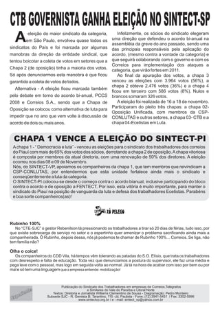 A         eleição do maior sindicato da categoria,
           em São Paulo, envolveu quase todos os
sindicatos do País e foi marcada por algumas
                                                                  Infelizmente, os sócios do sindicato elegeram
                                                               uma direção que defendeu o acordo bi-anual na
                                                               assembléia da greve do ano passado, sendo uma
                                                               das principais responsáveis pela aplicação do
manobras da direção da entidade sindical, que                  acordo, (mesmo contra a vontade da categoria) e
tentou boicotar a coleta de votos em setores que a             que seguirá colaborando com o governo e com os
                                                               Correios para implementação dos ataques a
Chapa 2 (de oposição) tinha a maioria dos votos.               categoria, que virão fortes em 2011.
Só após denunciarmos esta manobra é que ficou                     Ao final da apuração dos votos, a chapa 3
garantido a coleta de votos de todos.                          venceu as eleições com 3.964 votos (56%), a
                                                               chapa 2 obteve 2.476 votos (36%) e a chapa 4
  Alternativa - A eleição ficou marcada também
                                                               ficou em terceiro com 586 votos (8%). Nulos e
pelo debate em torno do acordo bi-anual, PCCS                  brancos somaram 326 votos.
2008 e Correios S.A., sendo que a Chapa de                        A eleição foi realizada de 16 a 18 de novembro.
                                                               Participaram do pleito três chapas: a chapa 02-
Oposição se colocou como alternativa de luta para
                                                               Oposição Unificada, com membros da CSP-
impedir que no ano que vem volte à discussão de                CONLUTAS e outros setores, a chapa 03- CTB e a
acordo de dois ou mais anos.                                   chapa 04-Ecetistas em Luta.


  CHAPA 1 VENCE A ELEIÇÃO DO SINTECT-PI
 A chapa 1 - “ Democracia e luta” - venceu as eleições para o sindicato dos trabalhadores dos correios
 do Piauí com mais de 65% dos votos dos sócios, derrotando a chapa 2 de oposição. A chapa vitoriosa
 é composta por membros da atual diretoria, com uma renovação de 50% dos diretores. A eleição
 ocorreu nos dias 08 e 09 de Novembro.
 Nós, do SINTECT-VP, apoiamos os companheiros da chapa 1, que tem membros que reivindicam a
 CSP-CONLUTAS, por entendermos que esta unidade fortalece ainda mais o sindicato e
 conseqüentemente a luta da categoria.
 O SINTECT-PI colocou-se desde o começo contra o acordo bianual, inclusive participando do bloco
 contra o acordo e de oposição a FENTECT. Por isso, esta vitória é muito importante, para manter o
 sindicato do Piauí na posição de vanguarda da luta e defesa dos trabalhadores Ecetistas. Parabéns
 e boa sorte companheiros(as)!




Rubinho 100%
   No “CTE-SJC” o gestor Rebenilson tá pressionando os trabalhadores a tirar só 20 dias de férias, tudo isso, por
que existe sobrecarga de serviço no setor e o espertinho quer amenizar o problema sacrificando ainda mais a
companheirada. Ô Rubinho, depois dessa, nós já podemos te chamar de Rubinho 100%... Correios. Se liga, não
tem família não?

Olha o coice!
  Os companheiros do CDD Vila, há tempos vêm tolerando as patadas do S.O. Elísio, que trata os trabalhadores
com desrespeito e falta de educação. Toda vez que denunciamos a postura do supervisor, ele faz uma média e
pega leve com o pessoal, mas logo em seguida volta ao normal. Já tá na hora de acabar com isso por bem ou por
mal e só tem uma linguagem que a empresa entende: mobilização!



                             Publicação do Sindicato dos Trabalhadores em empresas de Correios,Telégrafos
           nte                                  e Similares do Vale do Paraíba e Litoral Norte
   pe   die             Textos: Diretoria e Jornalista Williams Clementino de Sousa - Diagramação: Pedro Monteiro
                     Subsede SJC - R. Genésia B. Tarantino, 115 -Jd. Paulista - Fone: (12) 3941-5451 / Fax: 3302-5996
 Ex                                       www.sintectvp.org.br / e - mail: sintect_vp@yahoo.com.br
 