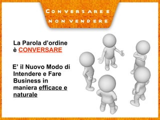 La Parola d’ordine è  CONVERSARE E’ il Nuovo Modo di Intendere e Fare Business in maniera  efficace e naturale Conversare e  non vendere 